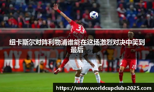 纽卡斯尔对阵利物浦谁能在这场激烈对决中笑到最后
