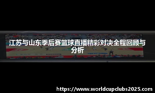 江苏与山东季后赛篮球直播精彩对决全程回顾与分析