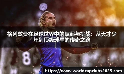 格列兹曼在足球世界中的崛起与挑战：从天才少年到顶级球星的传奇之路