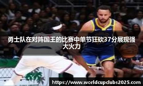 勇士队在对阵国王的比赛中单节狂砍37分展现强大火力