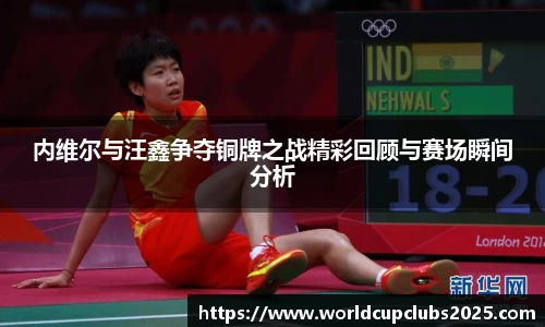 内维尔与汪鑫争夺铜牌之战精彩回顾与赛场瞬间分析
